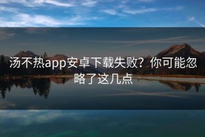 汤不热app安卓下载失败？你可能忽略了这几点