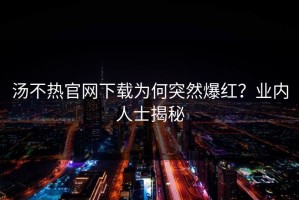 汤不热官网下载为何突然爆红？业内人士揭秘