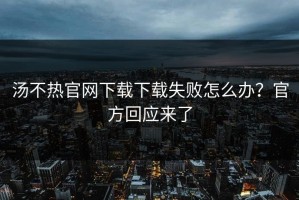 汤不热官网下载下载失败怎么办？官方回应来了