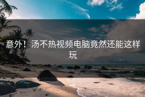 意外！汤不热视频电脑竟然还能这样玩