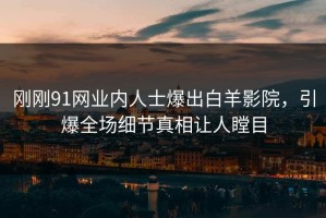 刚刚91网业内人士爆出白羊影院，引爆全场细节真相让人瞠目