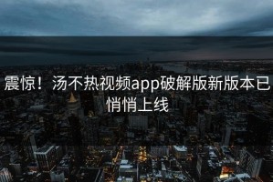 震惊！汤不热视频app破解版新版本已悄悄上线
