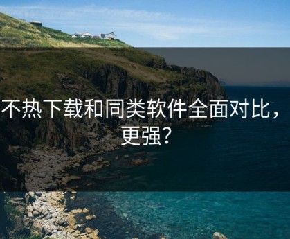 汤不热下载和同类软件全面对比，谁更强？