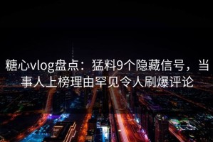糖心vlog盘点：猛料9个隐藏信号，当事人上榜理由罕见令人刷爆评论
