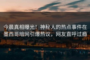今晨真相曝光！神秘人的热点事件在墨西哥暗网引爆热议，网友直呼过瘾