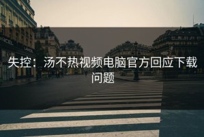 失控：汤不热视频电脑官方回应下载问题