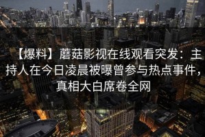 【爆料】蘑菇影视在线观看突发：主持人在今日凌晨被曝曾参与热点事件，真相大白席卷全网