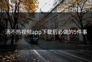 汤不热视频app下载后必做的5件事