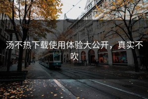 汤不热下载使用体验大公开，真实不吹