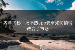 内幕揭秘：汤不热app安卓如何悄悄改变了市场
