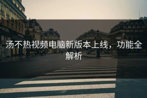 汤不热视频电脑新版本上线，功能全解析
