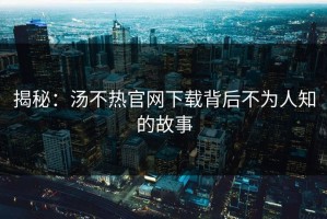 揭秘：汤不热官网下载背后不为人知的故事