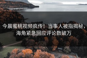 今晨蜜桃视频疯传！当事人被指揭秘，海角紧急回应评论数破万