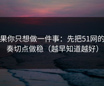 如果你只想做一件事：先把51网的节奏切点做稳（越早知道越好）