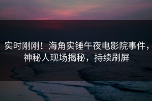 实时刚刚！海角实锤午夜电影院事件，神秘人现场揭秘，持续刷屏
