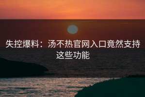 失控爆料：汤不热官网入口竟然支持这些功能
