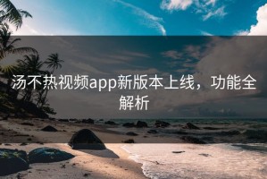 汤不热视频app新版本上线，功能全解析