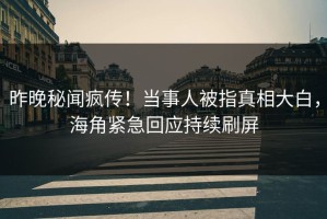 昨晚秘闻疯传！当事人被指真相大白，海角紧急回应持续刷屏