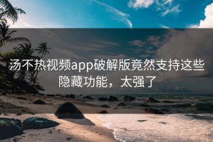 汤不热视频app破解版竟然支持这些隐藏功能，太强了