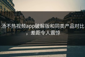 汤不热视频app破解版和同类产品对比，差距令人震惊