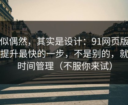 看似偶然，其实是设计：91网页版效率提升最快的一步，不是别的，就是时间管理（不服你来试）