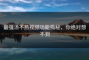 最强汤不热视频功能揭秘，你绝对想不到