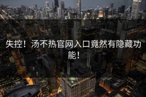 失控！汤不热官网入口竟然有隐藏功能！