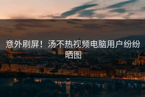 意外刷屏！汤不热视频电脑用户纷纷晒图