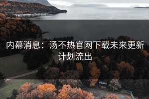 内幕消息：汤不热官网下载未来更新计划流出