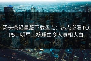 汤头条轻量版下载盘点：热点必看TOP5，明星上榜理由令人真相大白