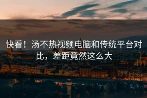 快看！汤不热视频电脑和传统平台对比，差距竟然这么大