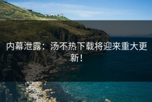 内幕泄露：汤不热下载将迎来重大更新！