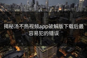 揭秘汤不热视频app破解版下载后最容易犯的错误