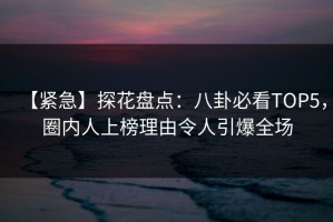 【紧急】探花盘点：八卦必看TOP5，圈内人上榜理由令人引爆全场