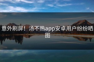 意外刷屏！汤不热app安卓用户纷纷晒图