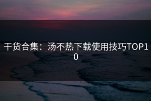 干货合集：汤不热下载使用技巧TOP10
