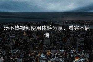 汤不热视频使用体验分享，看完不后悔