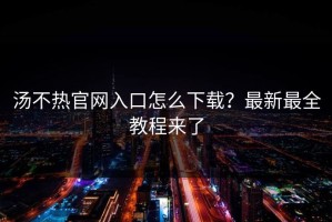 汤不热官网入口怎么下载？最新最全教程来了