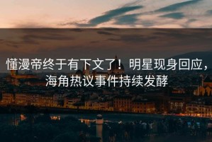 懂漫帝终于有下文了！明星现身回应，海角热议事件持续发酵