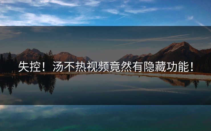 失控！汤不热视频竟然有隐藏功能！