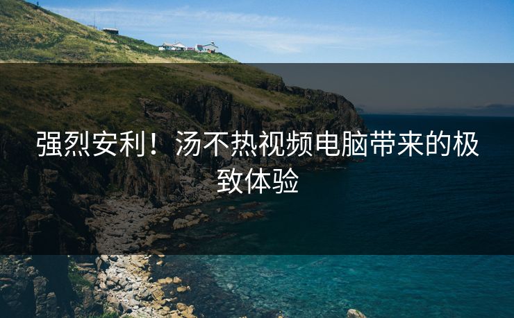 强烈安利！汤不热视频电脑带来的极致体验