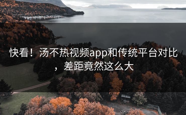 快看！汤不热视频app和传统平台对比，差距竟然这么大