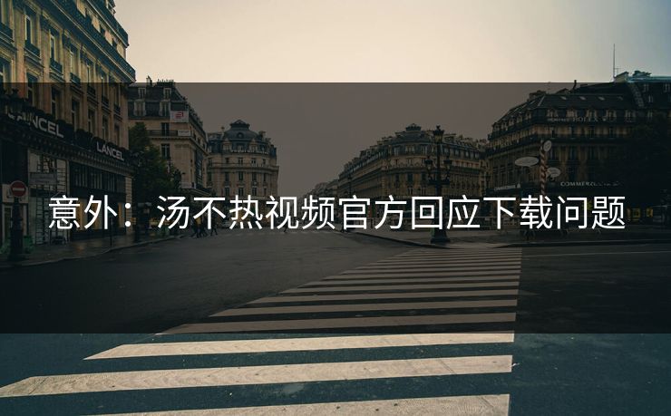 意外：汤不热视频官方回应下载问题