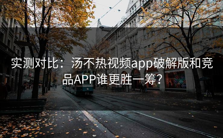 实测对比：汤不热视频app破解版和竞品APP谁更胜一筹？