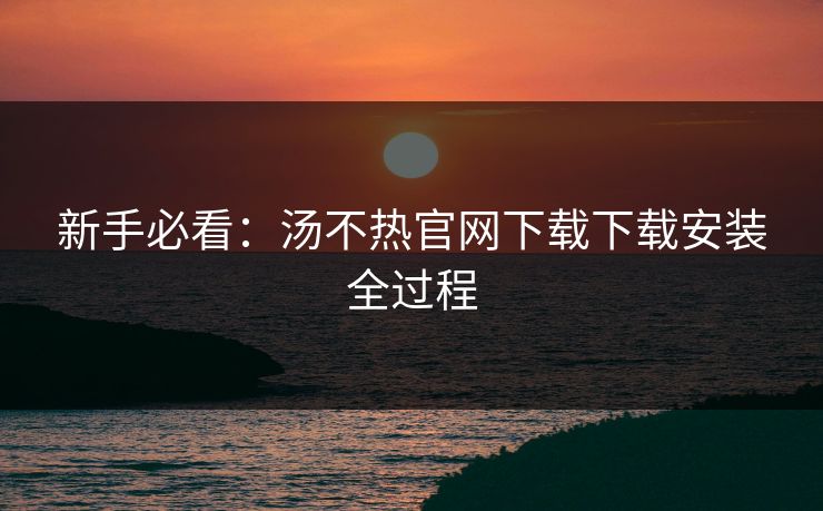 新手必看：汤不热官网下载下载安装全过程