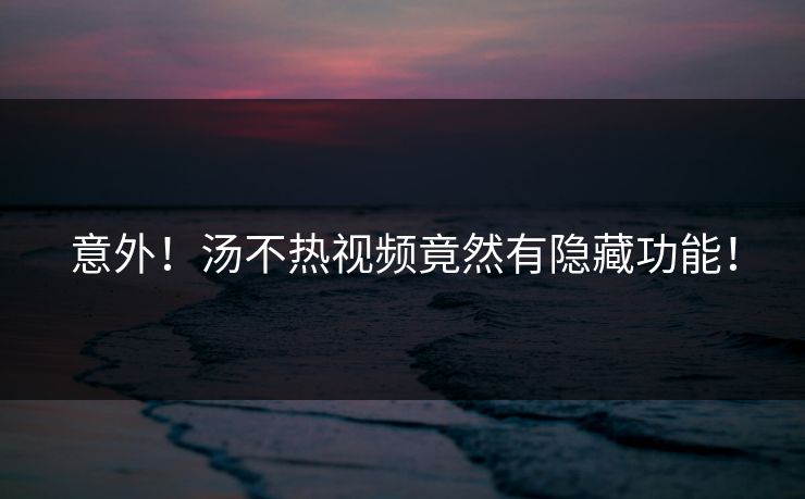 意外！汤不热视频竟然有隐藏功能！