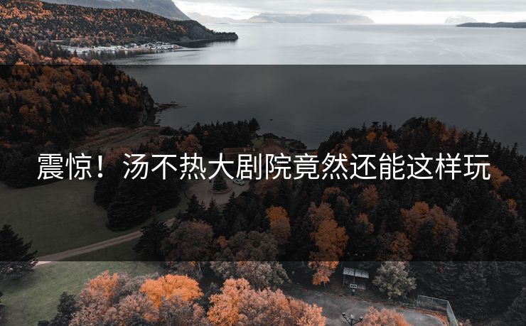 震惊！汤不热大剧院竟然还能这样玩