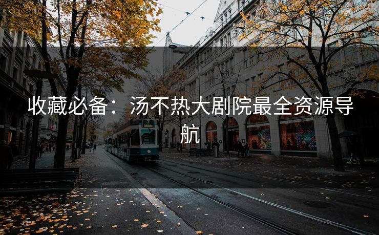 收藏必备：汤不热大剧院最全资源导航