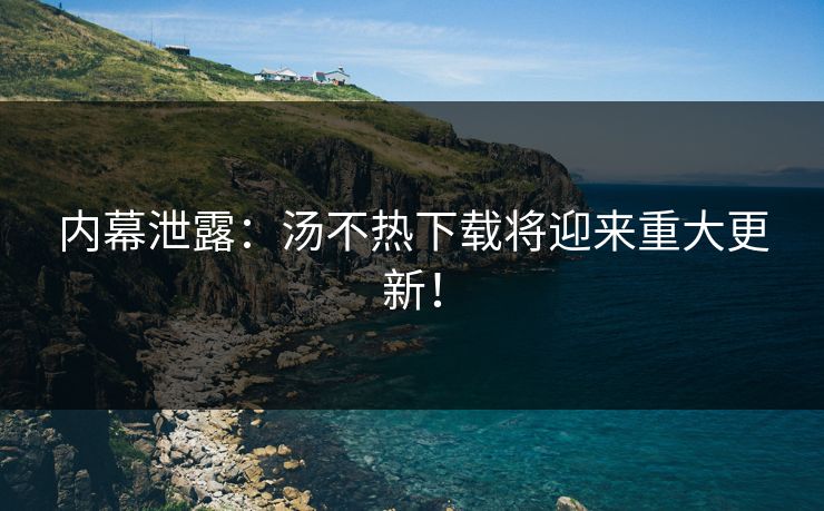 内幕泄露：汤不热下载将迎来重大更新！