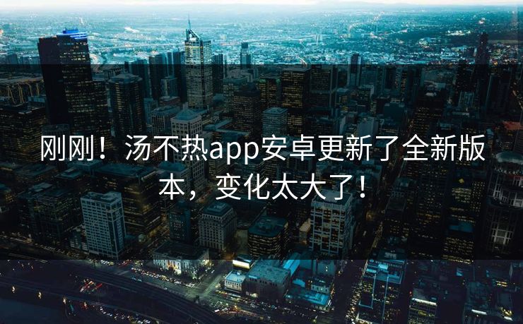 刚刚！汤不热app安卓更新了全新版本，变化太大了！
